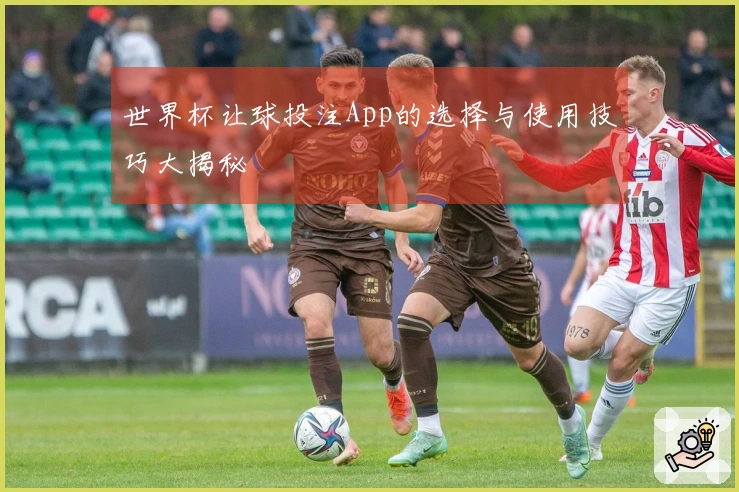 世界杯让球投注App的选择与使用技巧大揭秘