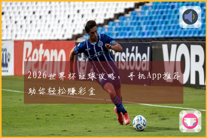 2026世界杯让球攻略，手机App推荐助你轻松赚彩金