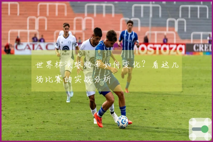 世界杯滚球赔率如何变化？看这几场比赛的实战分析