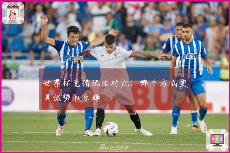 世界杯竞猜玩法对比：哪个方式更具优势和乐趣