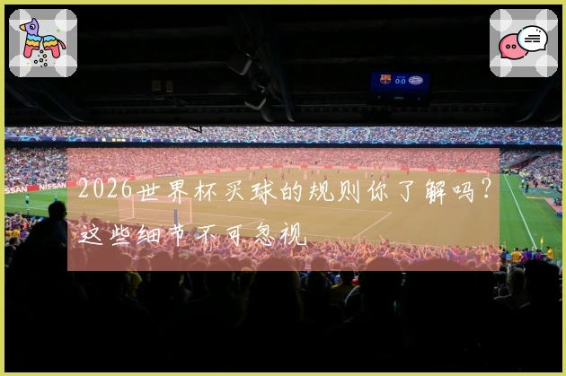 2026世界杯买球的规则你了解吗？这些细节不可忽视