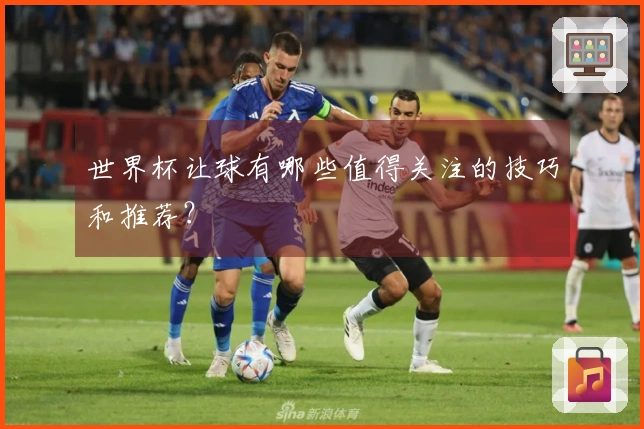 世界杯让球有哪些值得关注的技巧和推荐？