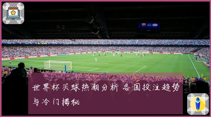 世界杯买球热潮分析 各国投注趋势与冷门揭秘