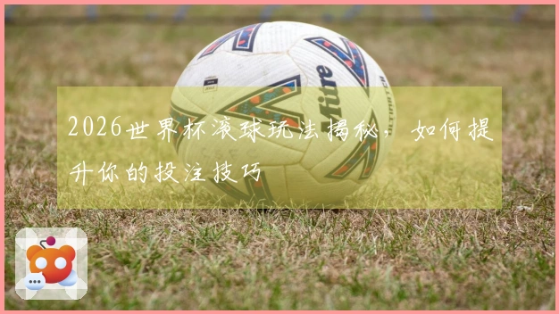 2026世界杯滚球玩法揭秘，如何提升你的投注技巧