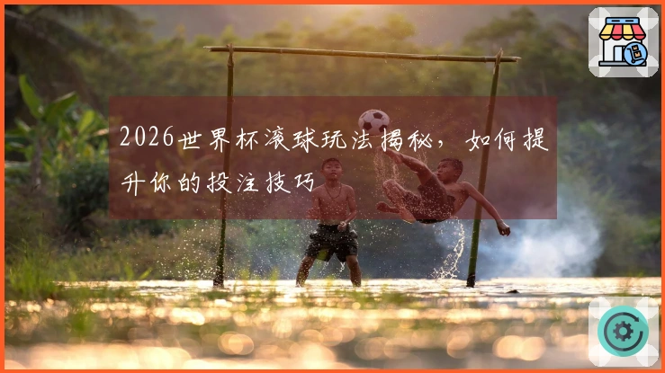 2026世界杯滚球玩法揭秘，如何提升你的投注技巧
