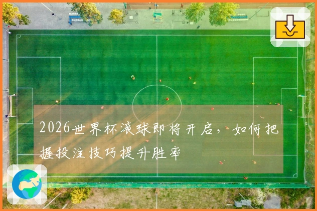 2026世界杯滚球即将开启，如何把握投注技巧提升胜率